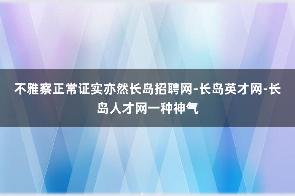 不雅察正常证实亦然长岛招聘网-长岛英才网-长岛人才网一种神气
