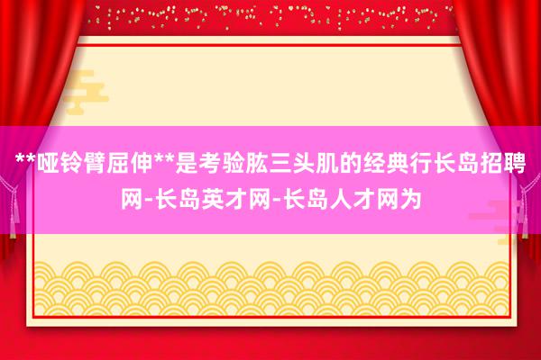 **哑铃臂屈伸**是考验肱三头肌的经典行长岛招聘网-长岛英才网-长岛人才网为